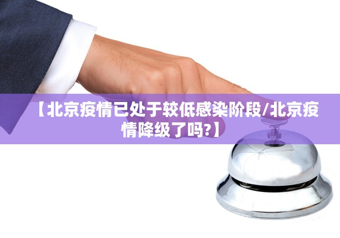 【北京疫情已处于较低感染阶段/北京疫情降级了吗?】