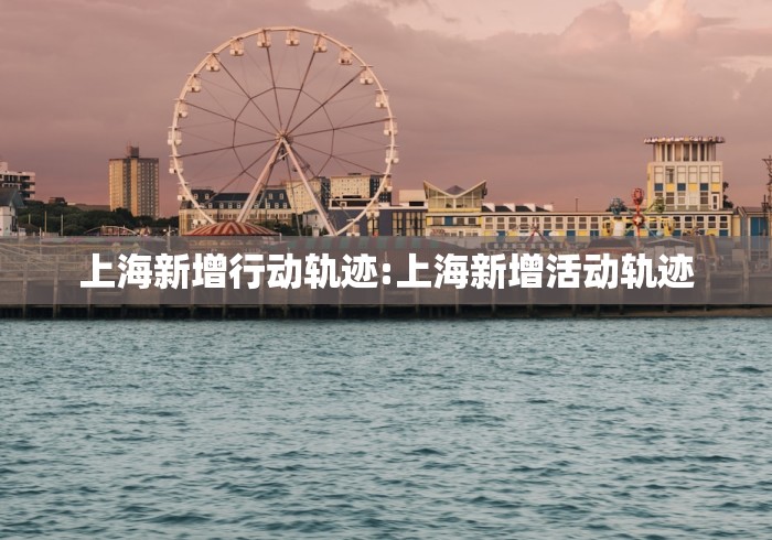 上海新增行动轨迹:上海新增活动轨迹