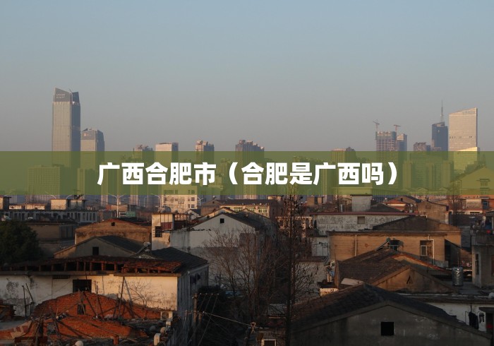 广西合肥市（合肥是广西吗）
