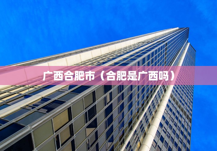 广西合肥市（合肥是广西吗）