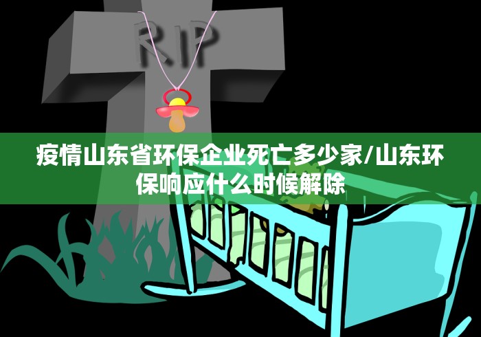 疫情山东省环保企业死亡多少家/山东环保响应什么时候解除