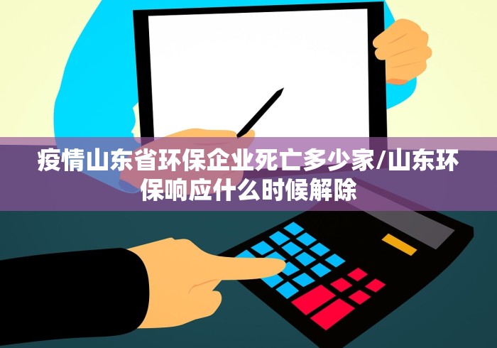 疫情山东省环保企业死亡多少家/山东环保响应什么时候解除