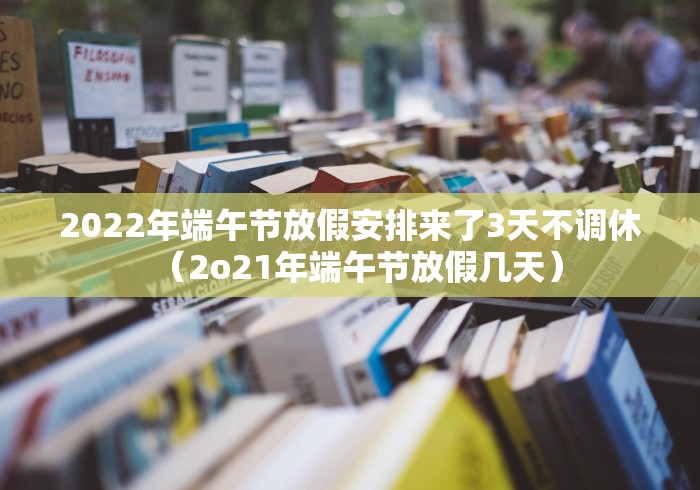 2022年端午节放假安排来了3天不调休（2o21年端午节放假几天）