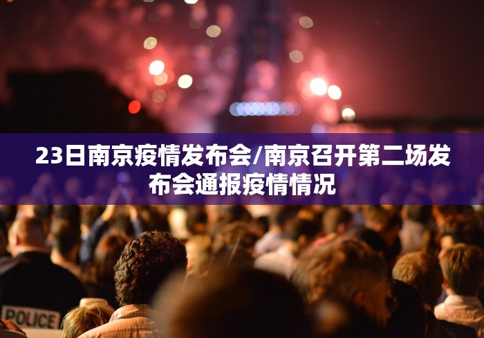 23日南京疫情发布会/南京召开第二场发布会通报疫情情况