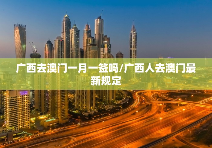 广西去澳门一月一签吗/广西人去澳门最新规定