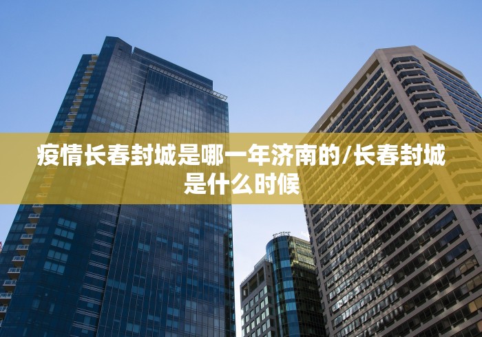 疫情长春封城是哪一年济南的/长春封城是什么时候