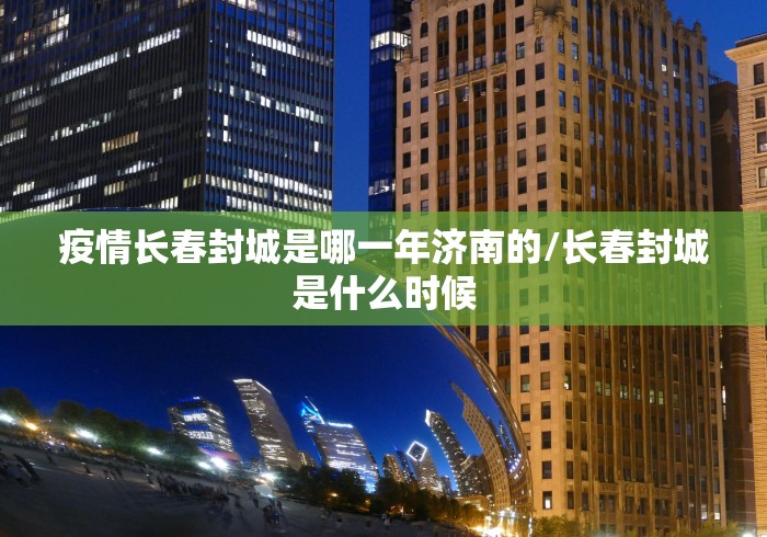 疫情长春封城是哪一年济南的/长春封城是什么时候 疫情长春封城是哪一年济南的/长春封城是什么时候
