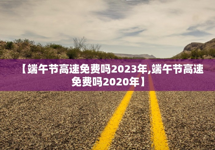 【端午节高速免费吗2023年,端午节高速免费吗2020年】