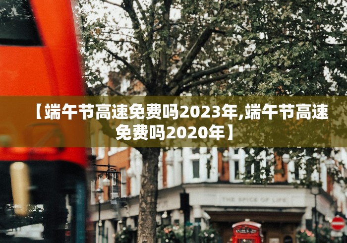 【端午节高速免费吗2023年,端午节高速免费吗2020年】 【端午节高速免费吗2023年,端午节高速免费吗2020年】