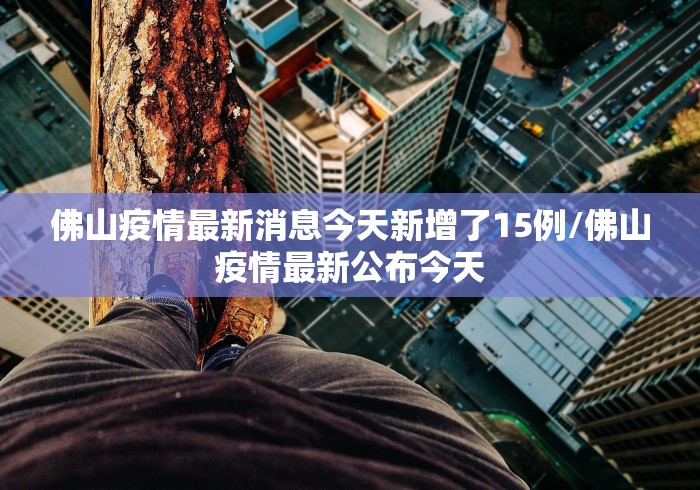 佛山疫情最新消息今天新增了15例/佛山疫情最新公布今天 佛山疫情最新消息今天新增了15例/佛山疫情最新公布今天