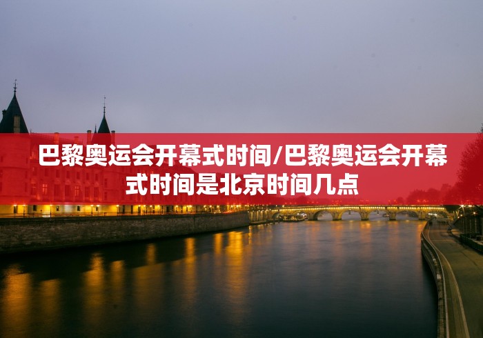巴黎奥运会开幕式时间/巴黎奥运会开幕式时间是北京时间几点