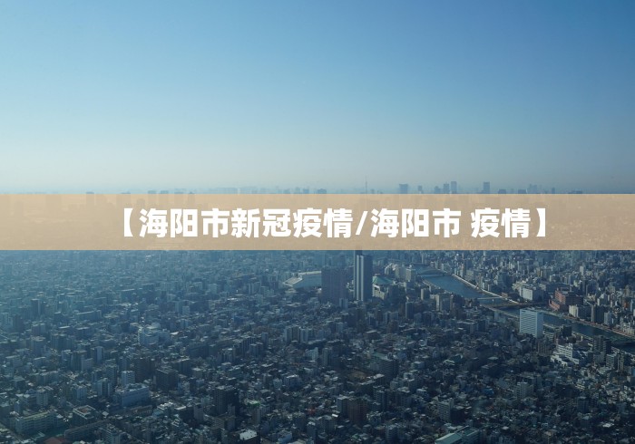 【海阳市新冠疫情/海阳市 疫情】 【海阳市新冠疫情/海阳市 疫情】