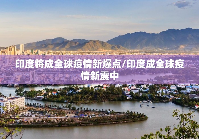 印度将成全球疫情新爆点/印度成全球疫情新震中 印度将成全球疫情新爆点/印度成全球疫情新震中