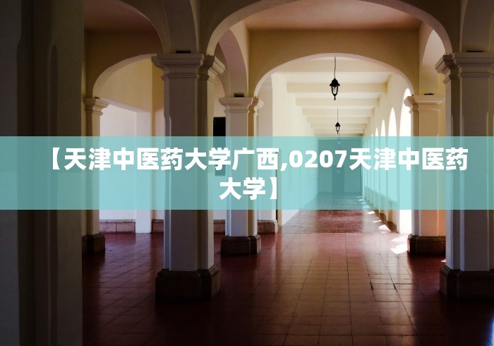 【天津中医药大学广西,0207天津中医药大学】
