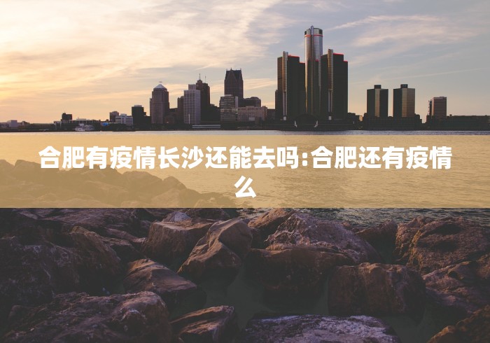 合肥有疫情长沙还能去吗:合肥还有疫情么
