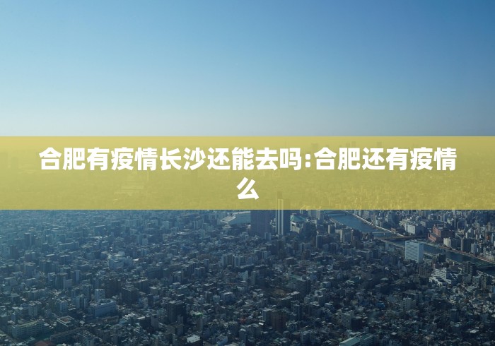 合肥有疫情长沙还能去吗:合肥还有疫情么
