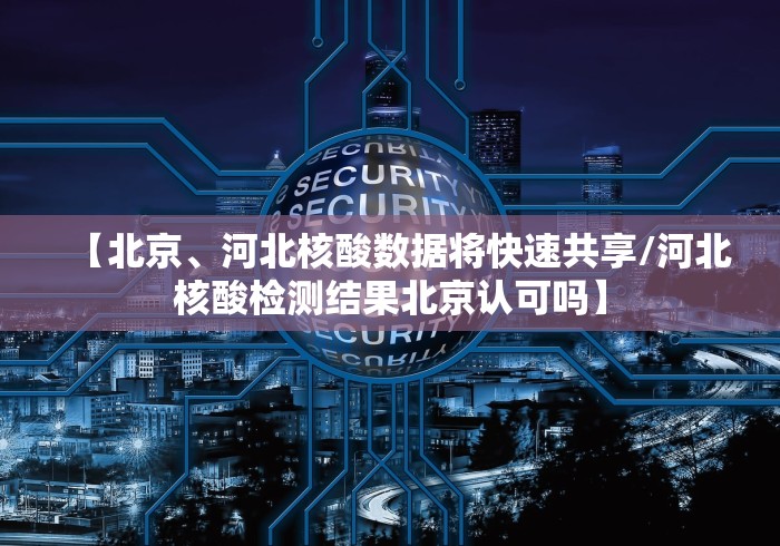 【北京、河北核酸数据将快速共享/河北核酸检测结果北京认可吗】