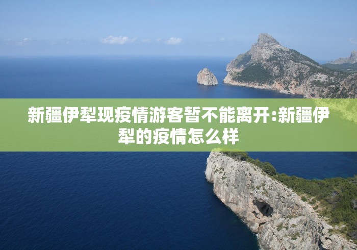 新疆伊犁现疫情游客暂不能离开:新疆伊犁的疫情怎么样 新疆伊犁现疫情游客暂不能离开:新疆伊犁的疫情怎么样