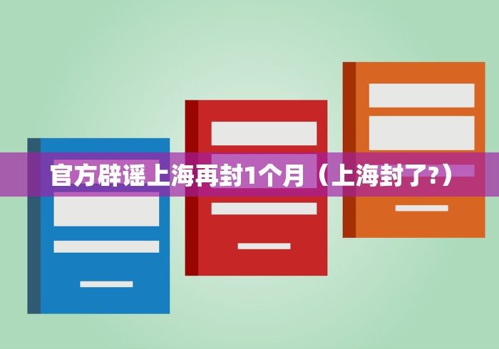官方辟谣上海再封1个月(上海封了?)
