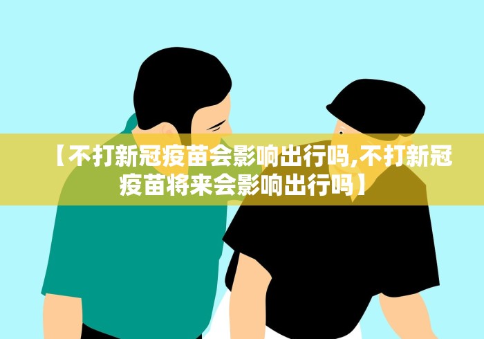 【不打新冠疫苗会影响出行吗,不打新冠疫苗将来会影响出行吗】