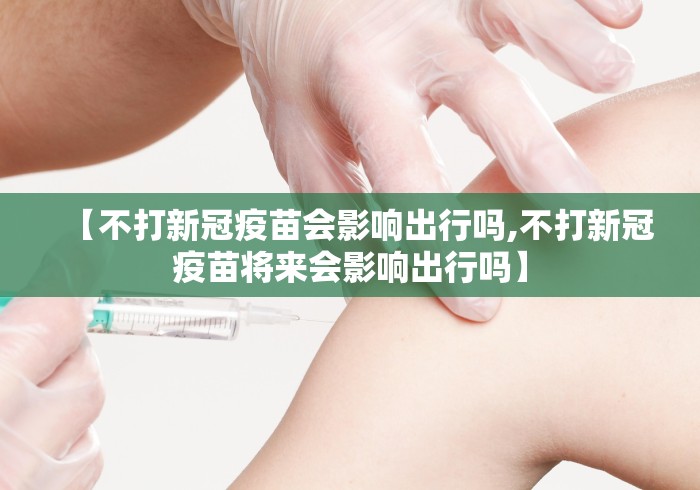 【不打新冠疫苗会影响出行吗,不打新冠疫苗将来会影响出行吗】 【不打新冠疫苗会影响出行吗,不打新冠疫苗将来会影响出行吗】