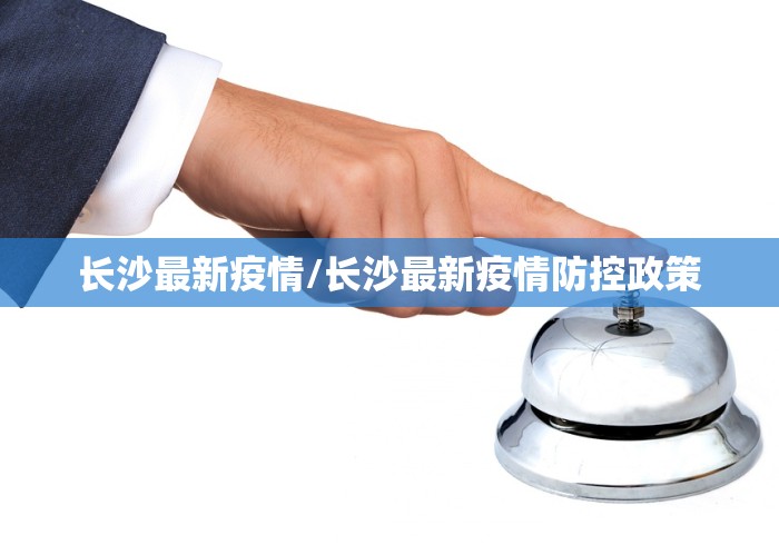 长沙最新疫情/长沙最新疫情防控政策