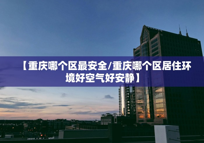 【重庆哪个区最安全/重庆哪个区居住环境好空气好安静】