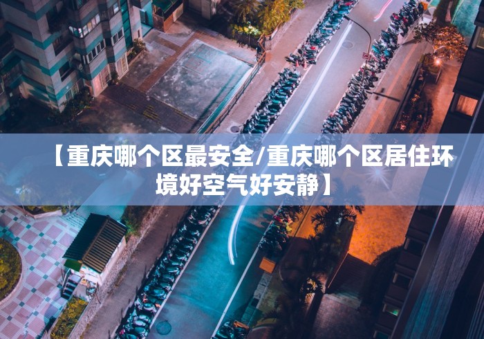 【重庆哪个区最安全/重庆哪个区居住环境好空气好安静】 【重庆哪个区最安全/重庆哪个区居住环境好空气好安静】