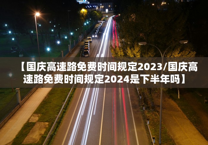 【国庆高速路免费时间规定2023/国庆高速路免费时间规定2024是下半年吗】
