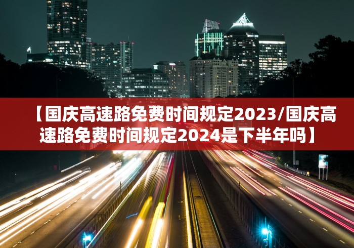 【国庆高速路免费时间规定2023/国庆高速路免费时间规定2024是下半年吗】