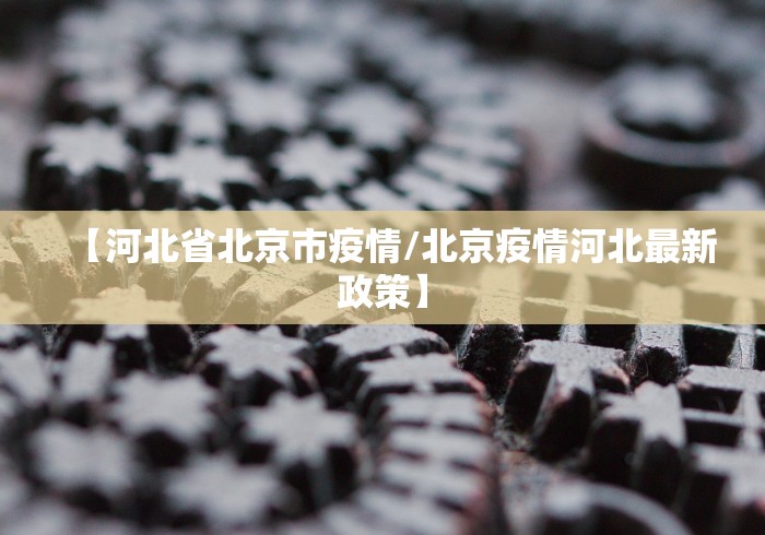 【河北省北京市疫情/北京疫情河北最新政策】