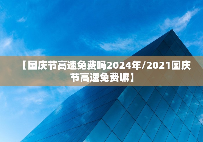【国庆节高速免费吗2024年/2021国庆节高速免费嘛】