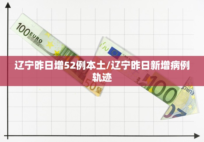 辽宁昨日增52例本土/辽宁昨日新增病例轨迹