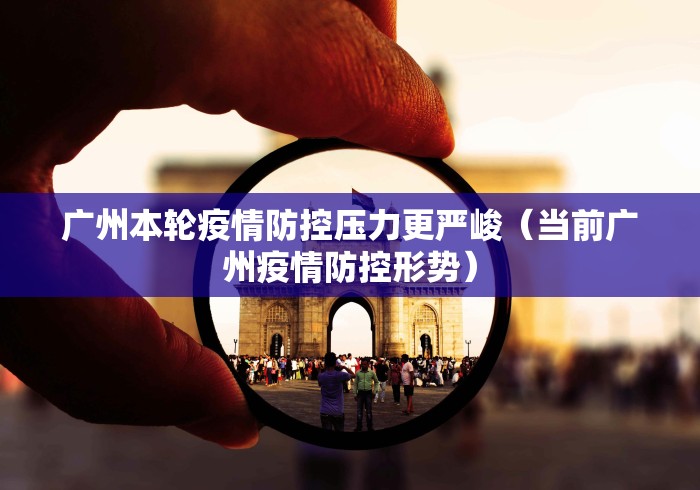 广州本轮疫情防控压力更严峻(当前广州疫情防控形势) 广州本轮疫情防控压力更严峻(当前广州疫情防控形势)