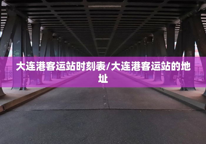 大连港客运站时刻表/大连港客运站的地址