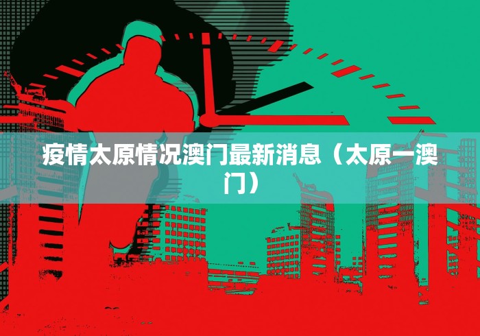 疫情太原情况澳门最新消息(太原一澳门) 疫情太原情况澳门最新消息(太原一澳门)