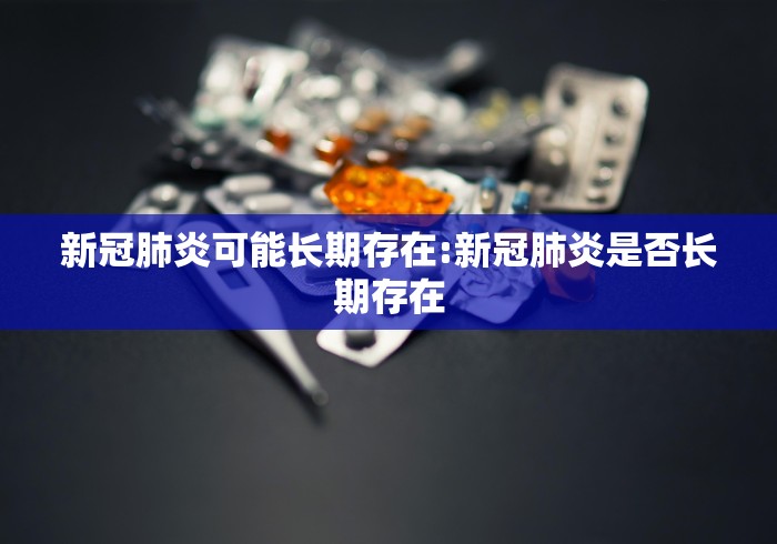 新冠肺炎可能长期存在:新冠肺炎是否长期存在 新冠肺炎可能长期存在:新冠肺炎是否长期存在