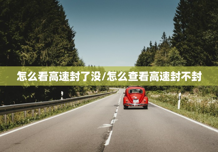 怎么看高速封了没/怎么查看高速封不封