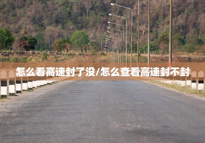 怎么看高速封了没/怎么查看高速封不封 怎么看高速封了没/怎么查看高速封不封