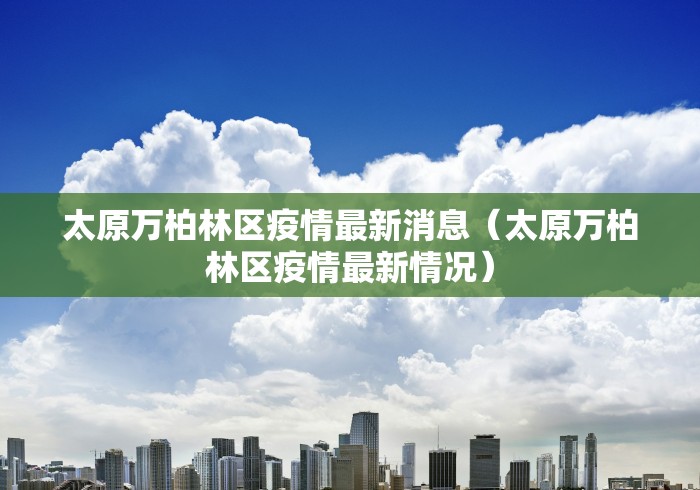 太原万柏林区疫情最新消息（太原万柏林区疫情最新情况）