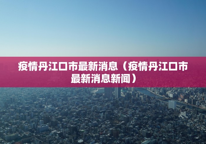 疫情丹江口市最新消息（疫情丹江口市最新消息新闻）