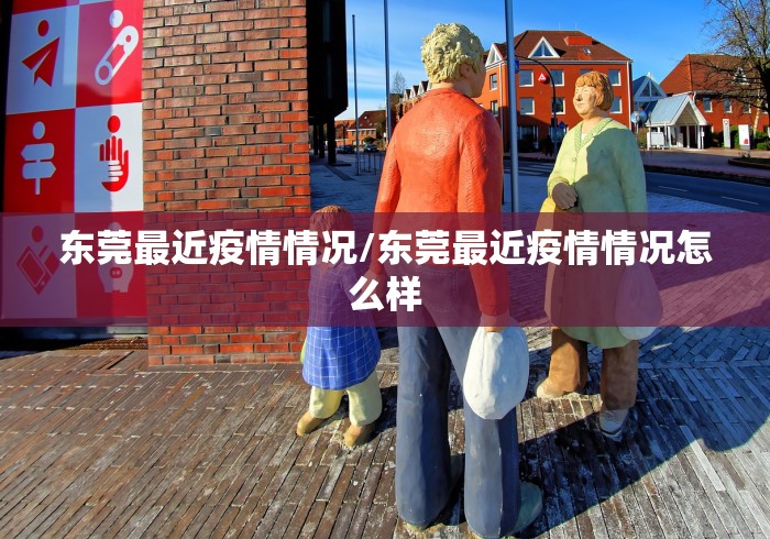 东莞最近疫情情况/东莞最近疫情情况怎么样