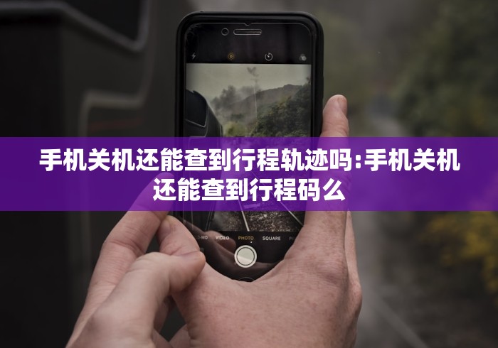 手机关机还能查到行程轨迹吗:手机关机还能查到行程码么