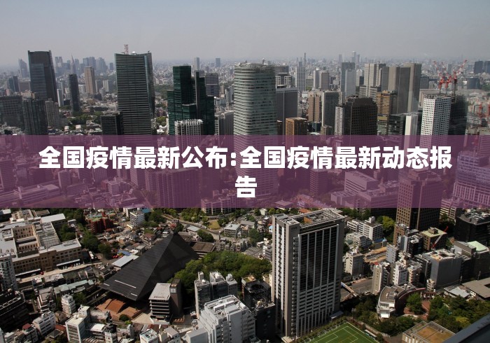 全国疫情最新公布:全国疫情最新动态报告 全国疫情最新公布:全国疫情最新动态报告