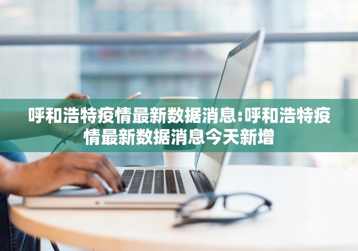 呼和浩特疫情最新数据消息:呼和浩特疫情最新数据消息今天新增