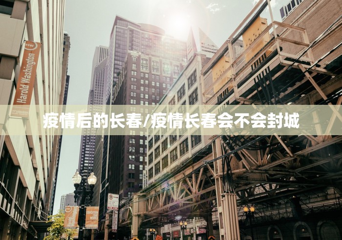 疫情后的长春/疫情长春会不会封城