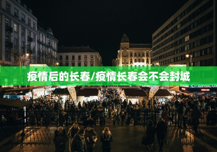 疫情后的长春/疫情长春会不会封城 疫情后的长春/疫情长春会不会封城