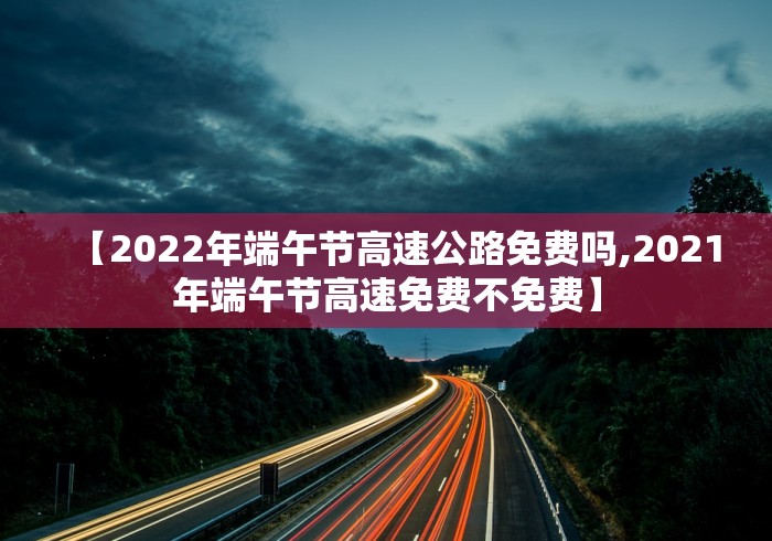 【2022年端午节高速公路免费吗,2021年端午节高速免费不免费】