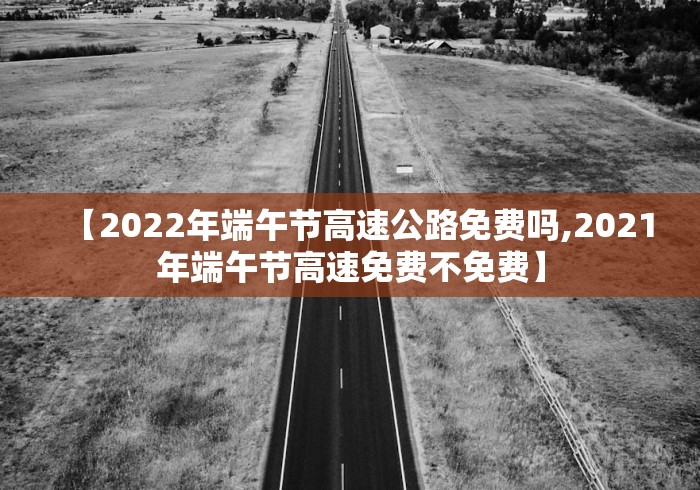 【2022年端午节高速公路免费吗,2021年端午节高速免费不免费】