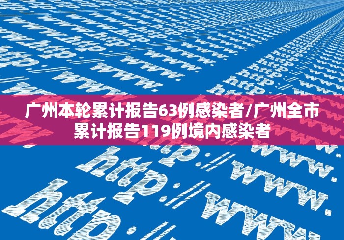 广州本轮累计报告63例感染者/广州全市累计报告119例境内感染者 广州本轮累计报告63例感染者/广州全市累计报告119例境内感染者